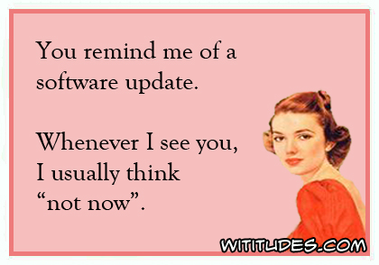 You remind me of a software update. Whenever I see you, I usually think 'not now' ecard