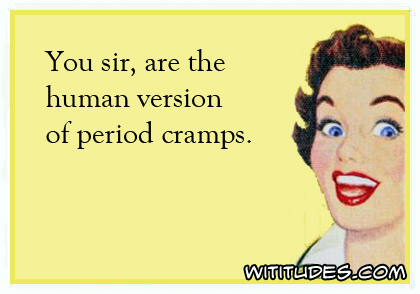 You sir, are the human version of period cramps ecard