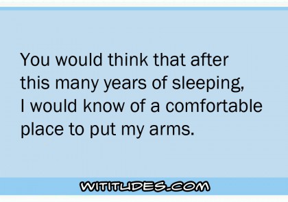 You would think that after this many years of sleeping, I would know of a comfortable place to put my arms ecard