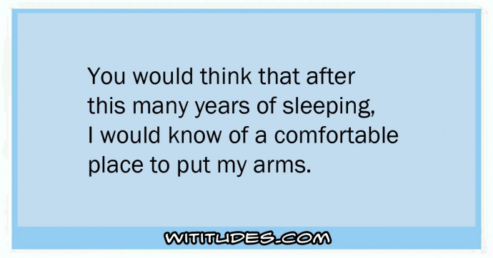 You would think that after this many years of sleeping, I would know of a comfortable place to put my arms ecard