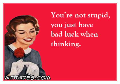 You're not stupid, you just have bad luck when thinking ecard