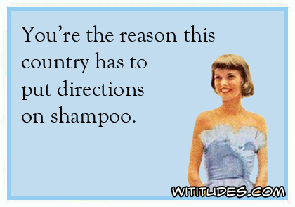 You're the reason this country has to put directions on shampoo ecard