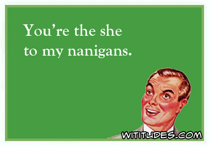 You're the she to my nanigans ecard